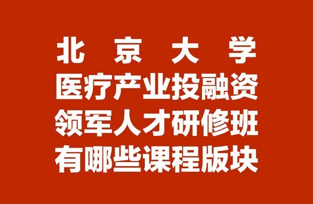 北京大学医疗产业投融资领军人才研修班都有哪些课程版块