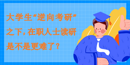 大学生“逆向考研”之下，在职人士读研是不 ...