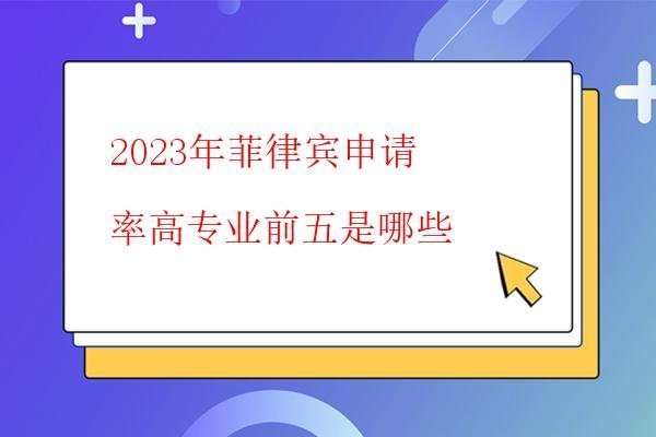 2023年菲律宾申请率高专业前五是哪些
