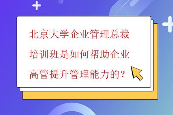  北京大学企业管理总裁培训班是如何帮助企业高管提升管理能力的？