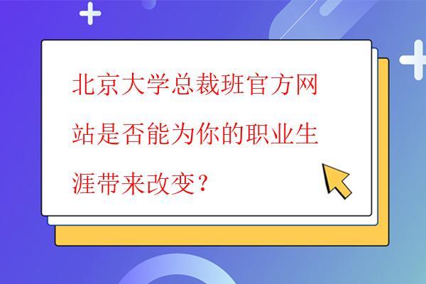  北京大学总裁班官方网站是否能为你的职业生涯带来改变？