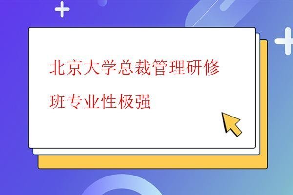  北京大学总裁管理研修班专业性极强