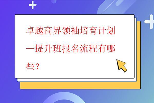  卓越商界领袖培育计划—提升班报名流程有哪些？