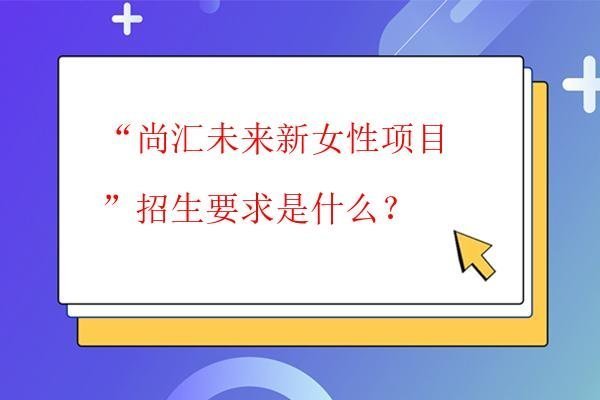 “尚汇未来新女性项目”招生要求是什么？