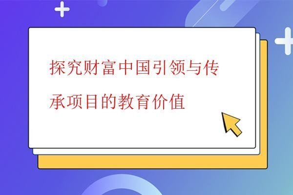  探究财富中国引领与传承项目的教育价值