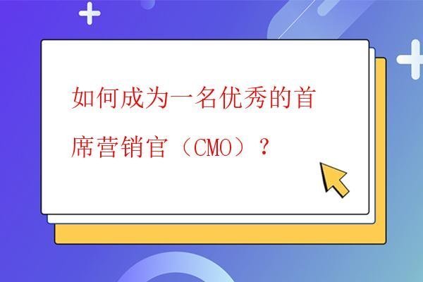 如何成为一名优秀的首席营销官（CMO）？