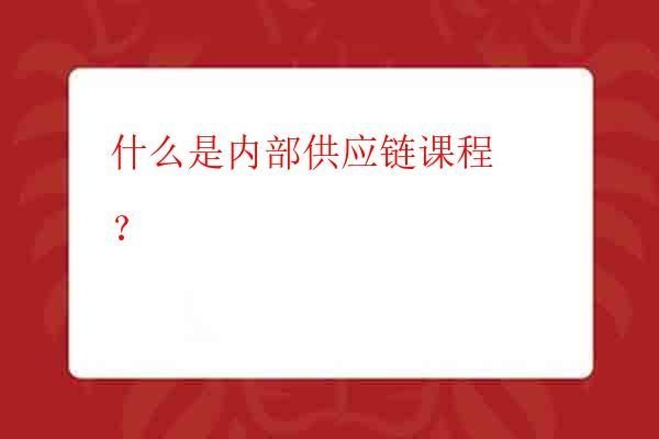什么是内部供应链课程？
