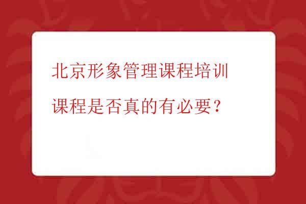 北京形象管理课程培训课程是否真的有必要？