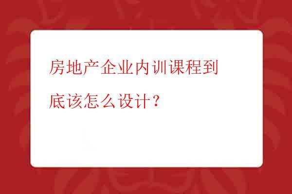 房地产企业内训课程到底该怎么设计？